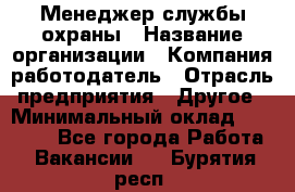 Менеджер службы охраны › Название организации ­ Компания-работодатель › Отрасль предприятия ­ Другое › Минимальный оклад ­ 24 000 - Все города Работа » Вакансии   . Бурятия респ.